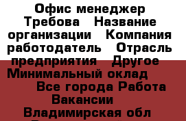 Офис-менеджер Требова › Название организации ­ Компания-работодатель › Отрасль предприятия ­ Другое › Минимальный оклад ­ 18 000 - Все города Работа » Вакансии   . Владимирская обл.,Вязниковский р-н